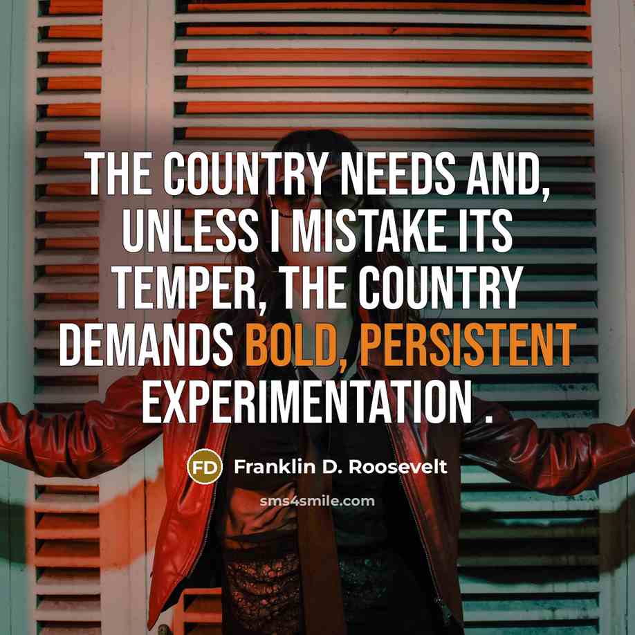 “The country needs and, unless I mistake its temper, the country demands bold, persistent experimentation .” quote by Franklin D. Roosevelt