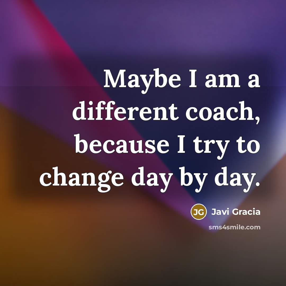 “Maybe I am a different coach, because I try to change day by day.” quote by Javi Gracia
