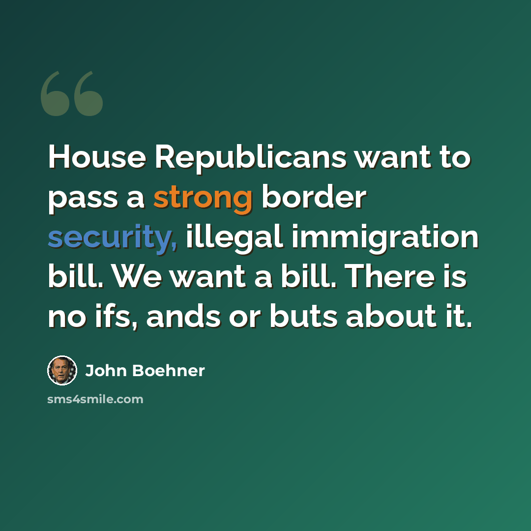 “House Republicans want to pass a strong border security, illegal immigration bill. We want a bill. There is no ifs, ands or buts about it.” quote by John Boehner