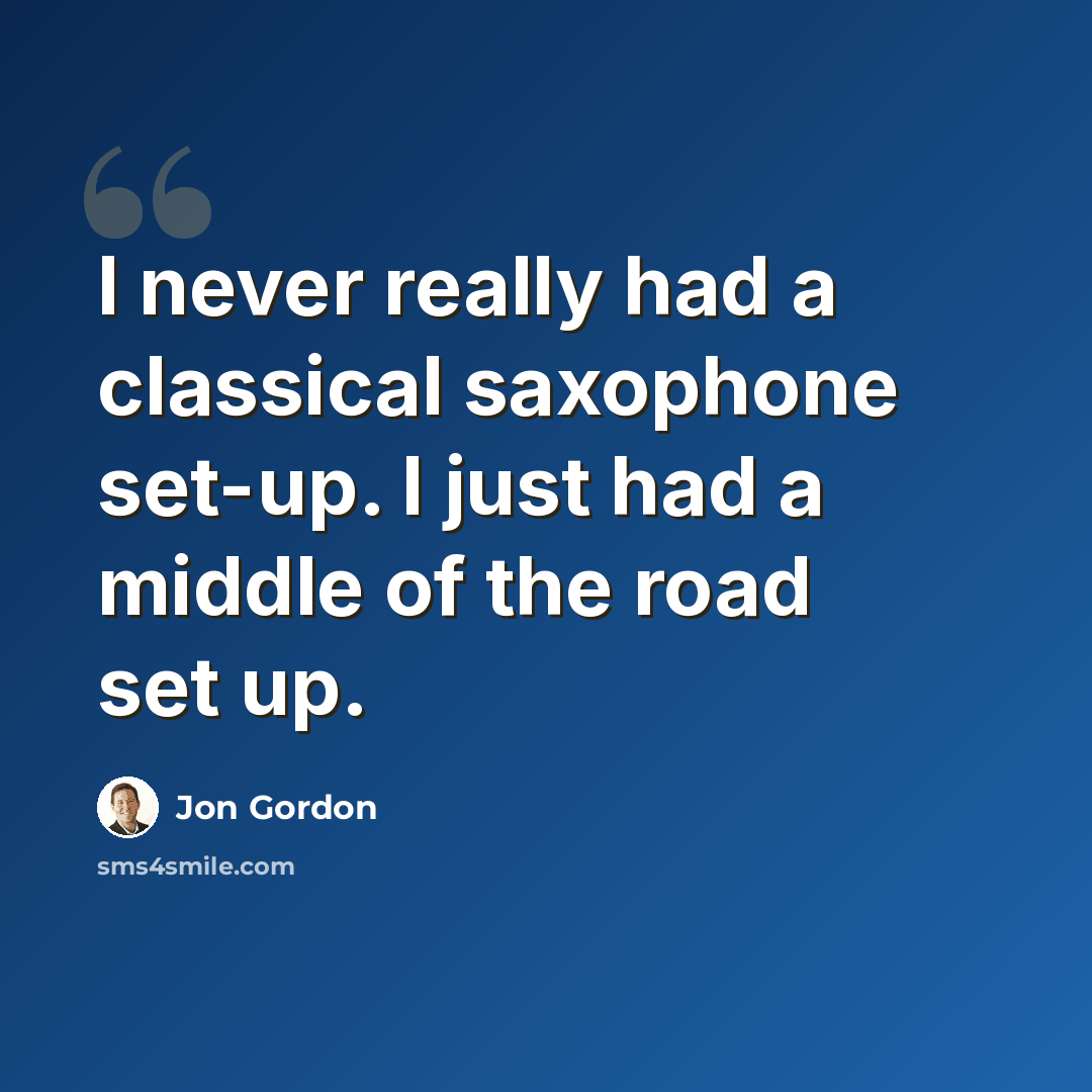 “I never really had a classical saxophone set-up. I just had a middle of the road set up.” quote by Jon Gordon
