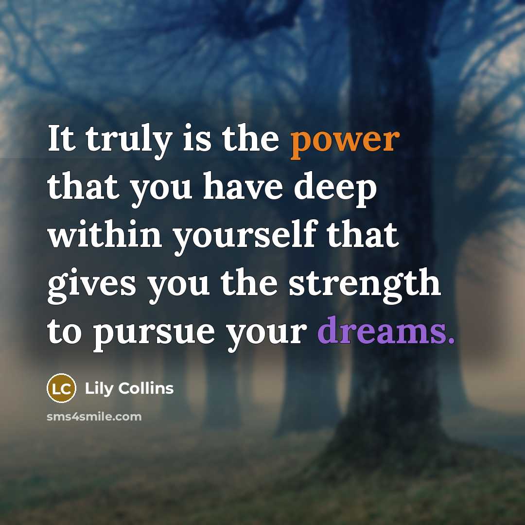 “It truly is the power that you have deep within yourself that gives you the strength to pursue your dreams.” quote by Lily Collins