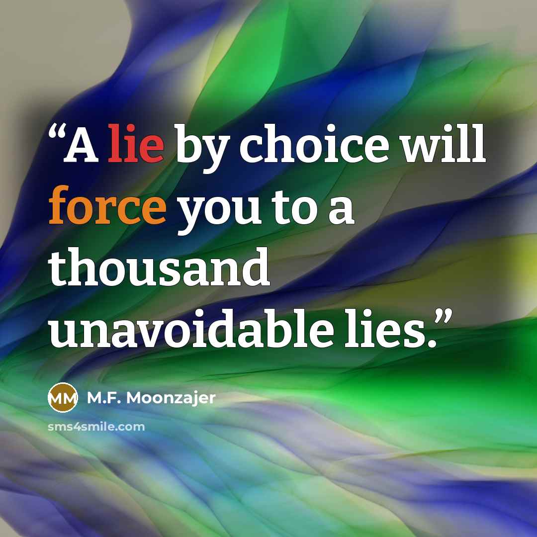 “A lie by choice will force you to a thousand unavoidable lies.” quote by M.F. Moonzajer