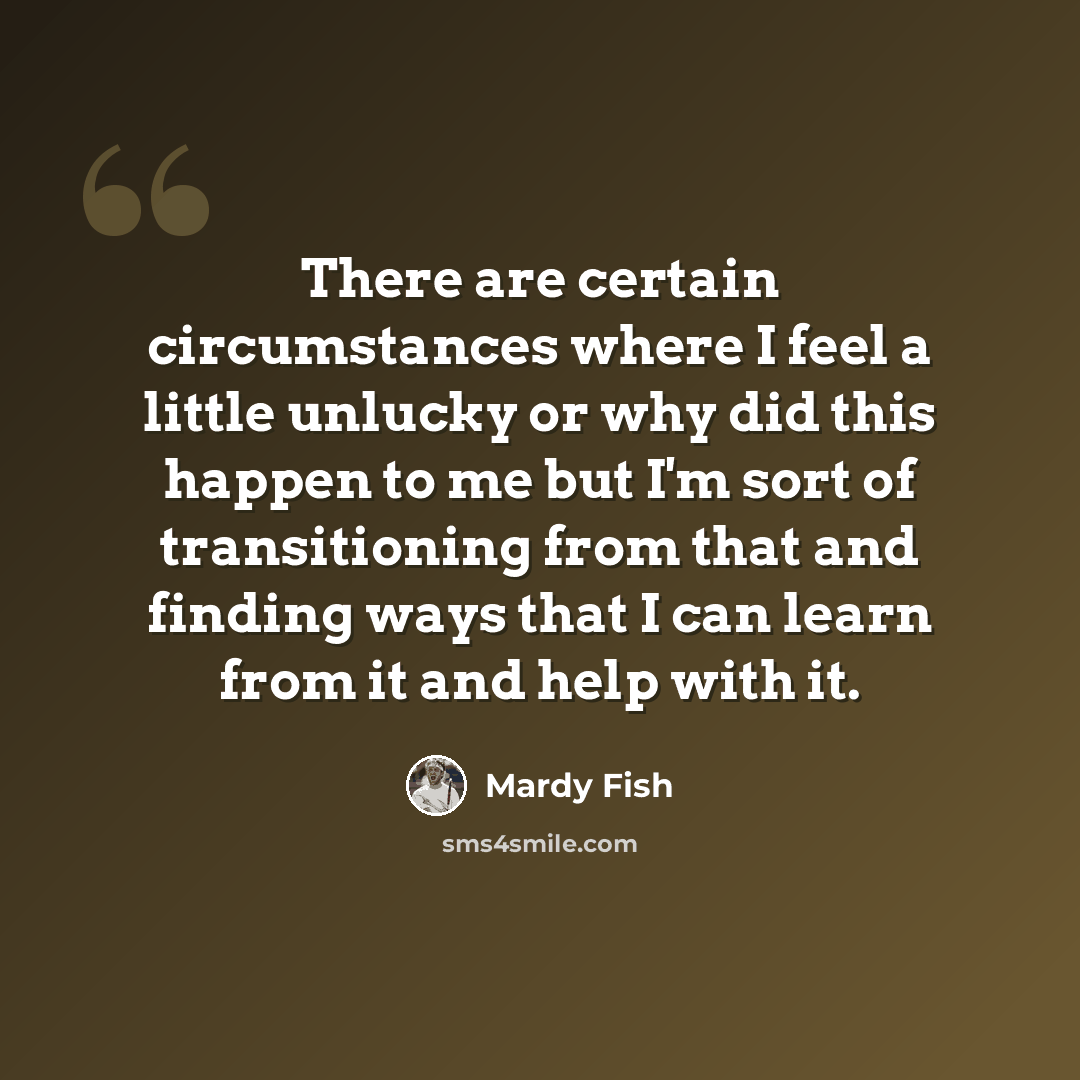 “There are certain circumstances where I feel a little unlucky or why did this happen to me but I'm sort of transitioning from that and finding ways that I can learn from it and help with it.” quote by Mardy Fish