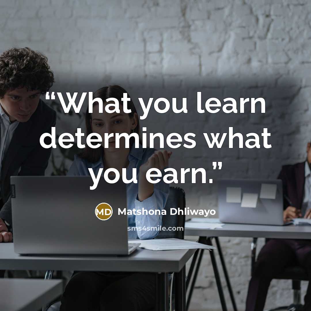 “What you learn determines what you earn.” quote by Matshona Dhliwayo