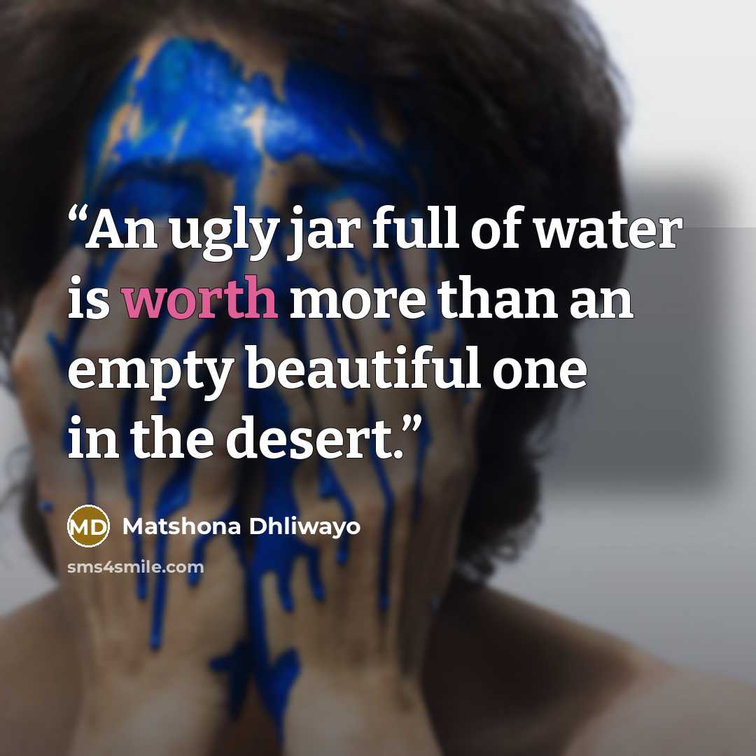 “An ugly jar full of water is worth more than an empty beautiful one in the desert.” quote by Matshona Dhliwayo