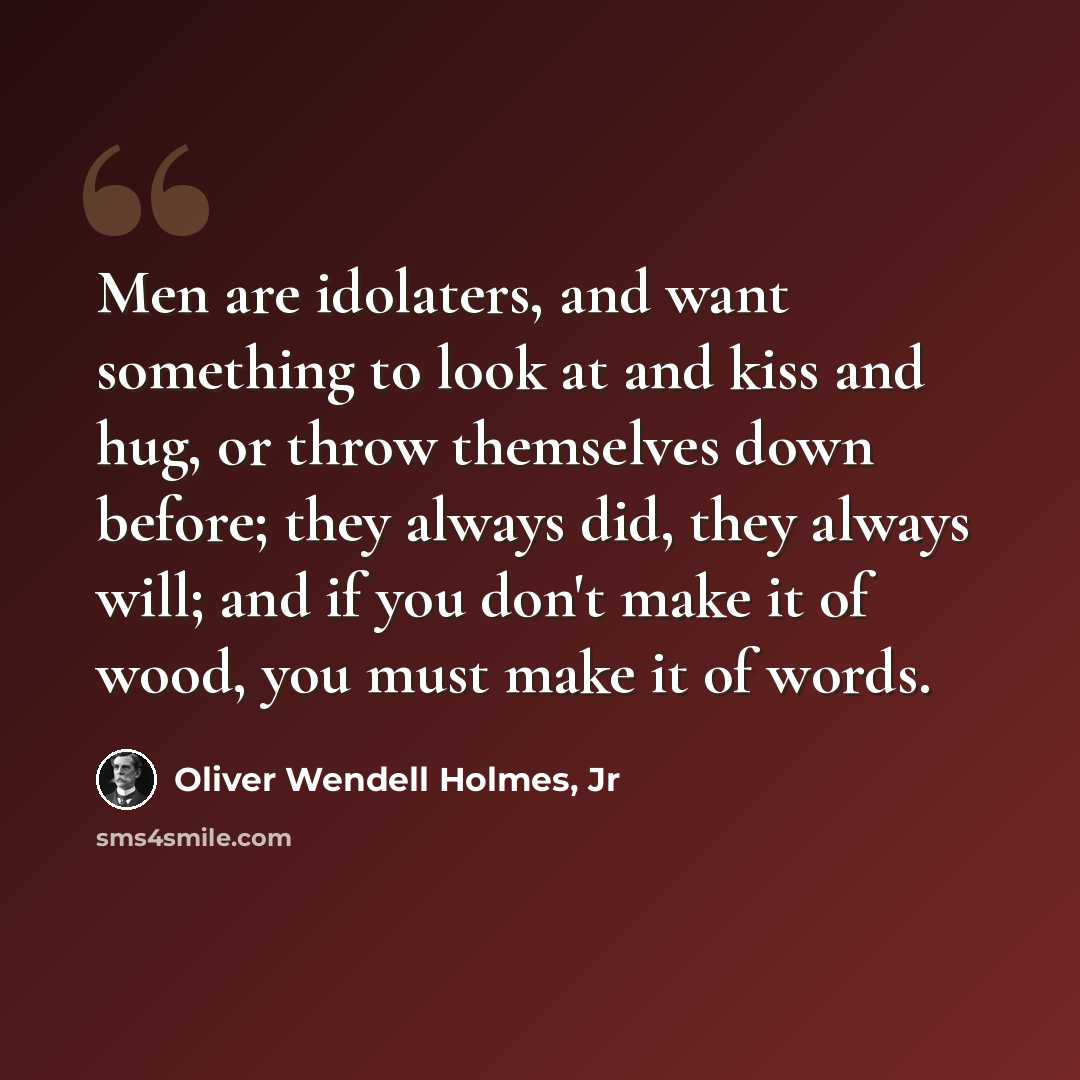 “Men are idolaters, and want something to look at and kiss and hug, or throw themselves down before; they always did, they always will; and if you don't make it of wood, you must make it of words.” quote by Oliver Wendell Holmes, Jr