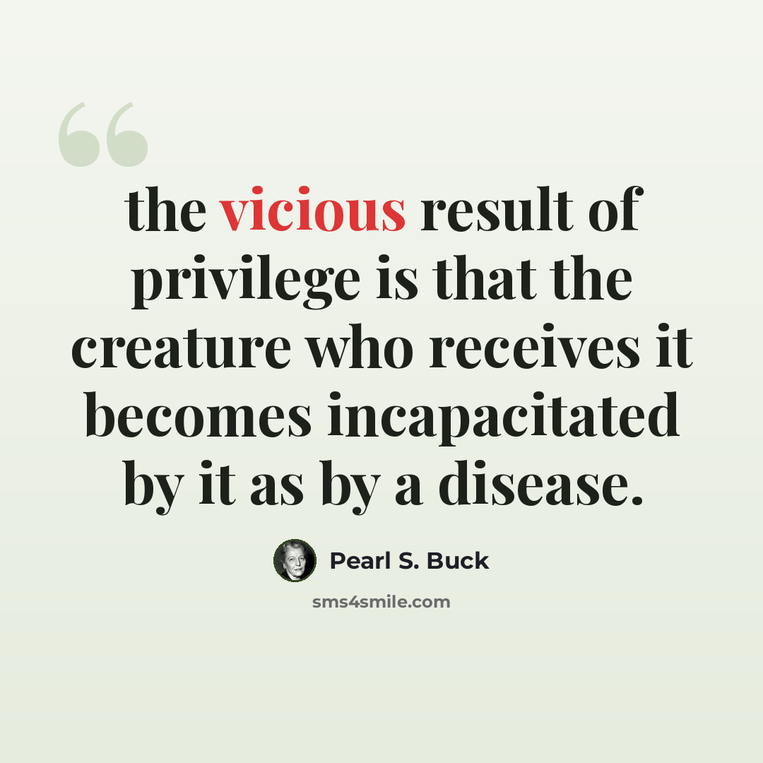 “the vicious result of privilege is that the creature who receives it becomes incapacitated by it as by a disease.” quote by Pearl S. Buck