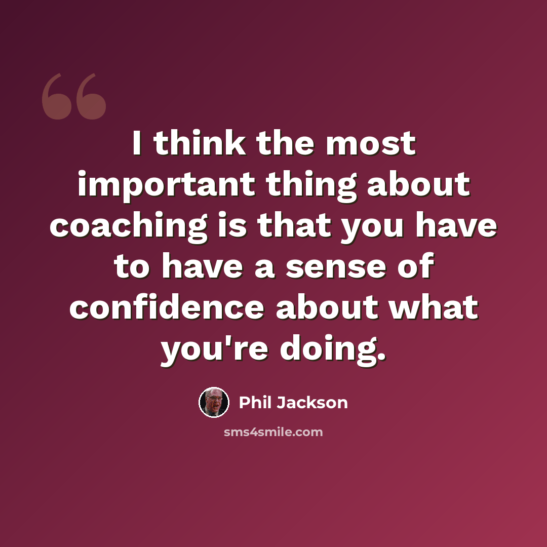 “I think the most important thing about coaching is that you have to have a sense of confidence about what you're doing.” quote by Phil Jackson