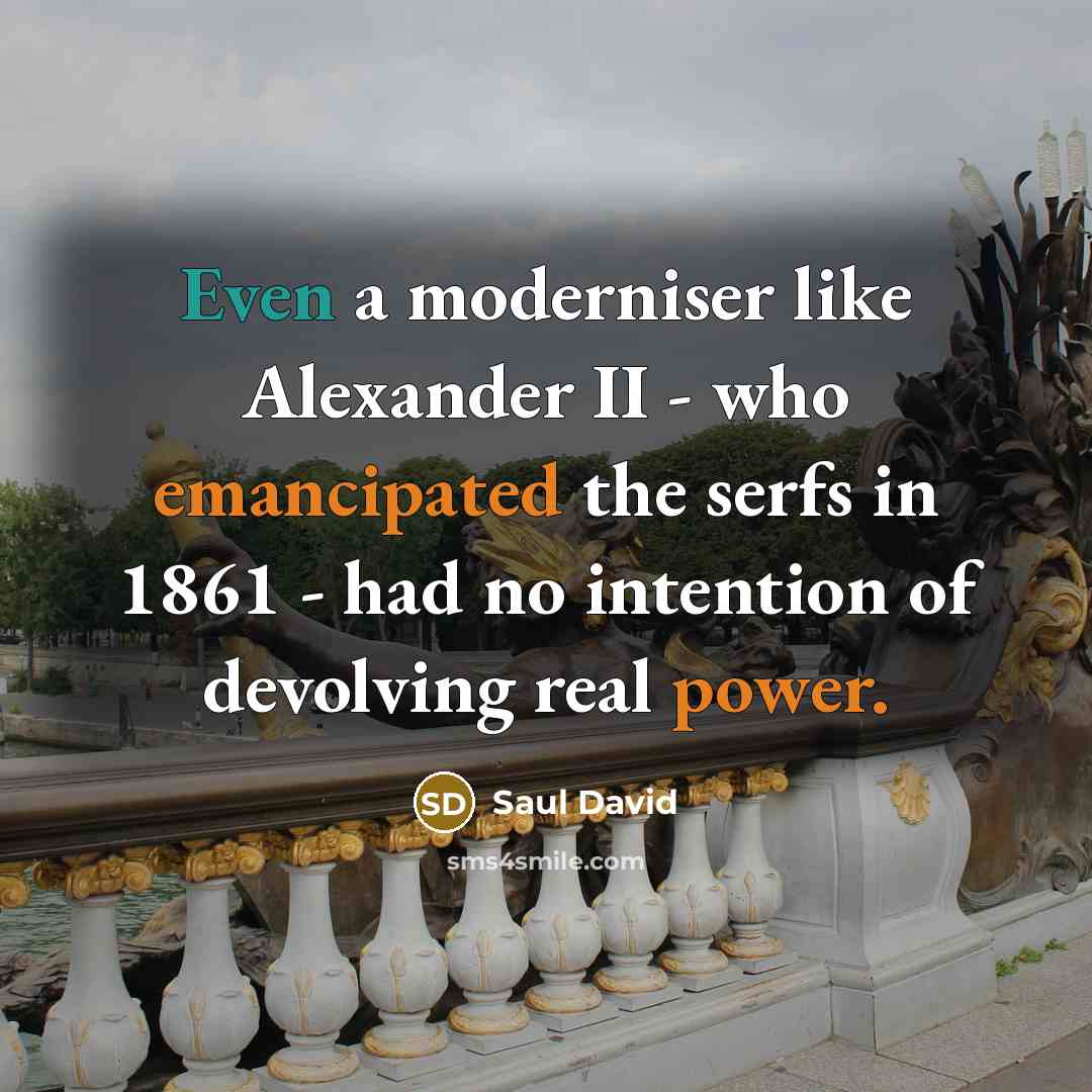 “Even a moderniser like Alexander II - who emancipated the serfs in 1861 - had no intention of devolving real power.” quote by Saul David