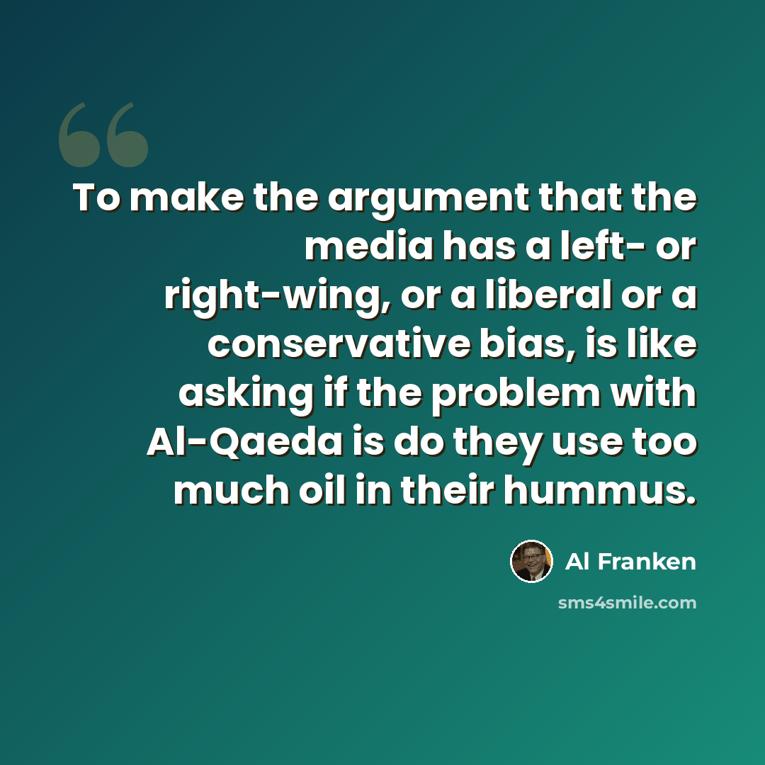 “To make the argument that the media has a left- or right-wing, or a liberal or a conservative bias, is like asking if the problem with Al-Qaeda is do they use too much oil in their hummus.” quote by Al Franken