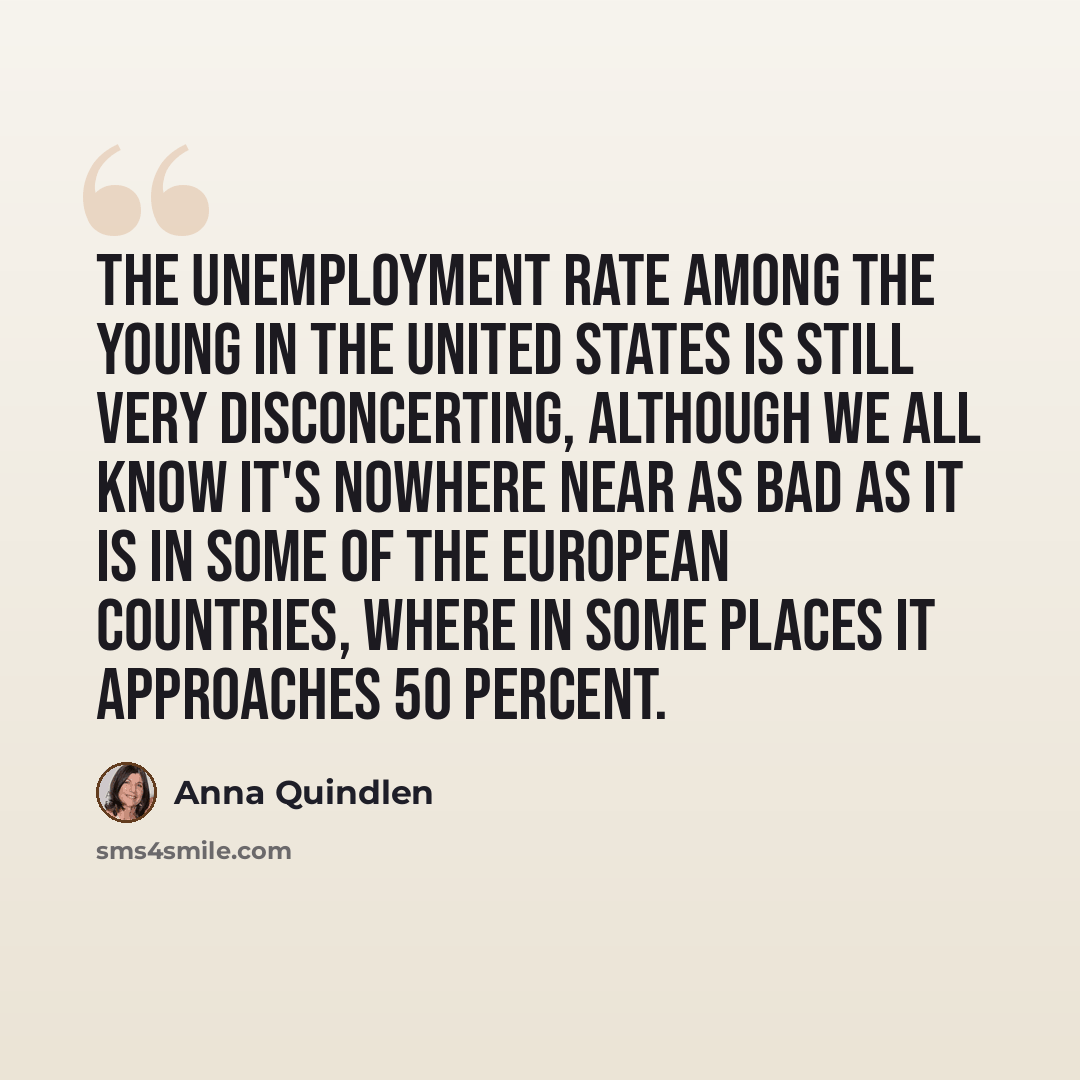 “The unemployment rate among the young in the United States is still very disconcerting, although we all know it's nowhere near as bad as it is in some of the European countries, where in some places it approaches 50 percent.” quote by Anna Quindlen