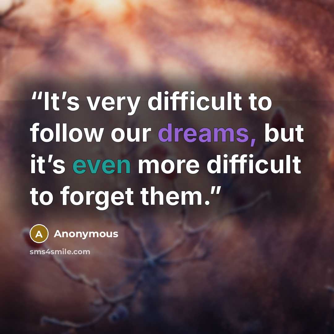 “It’s very difficult to follow our dreams, but it’s even more difficult to forget them.” quote by Anonymous