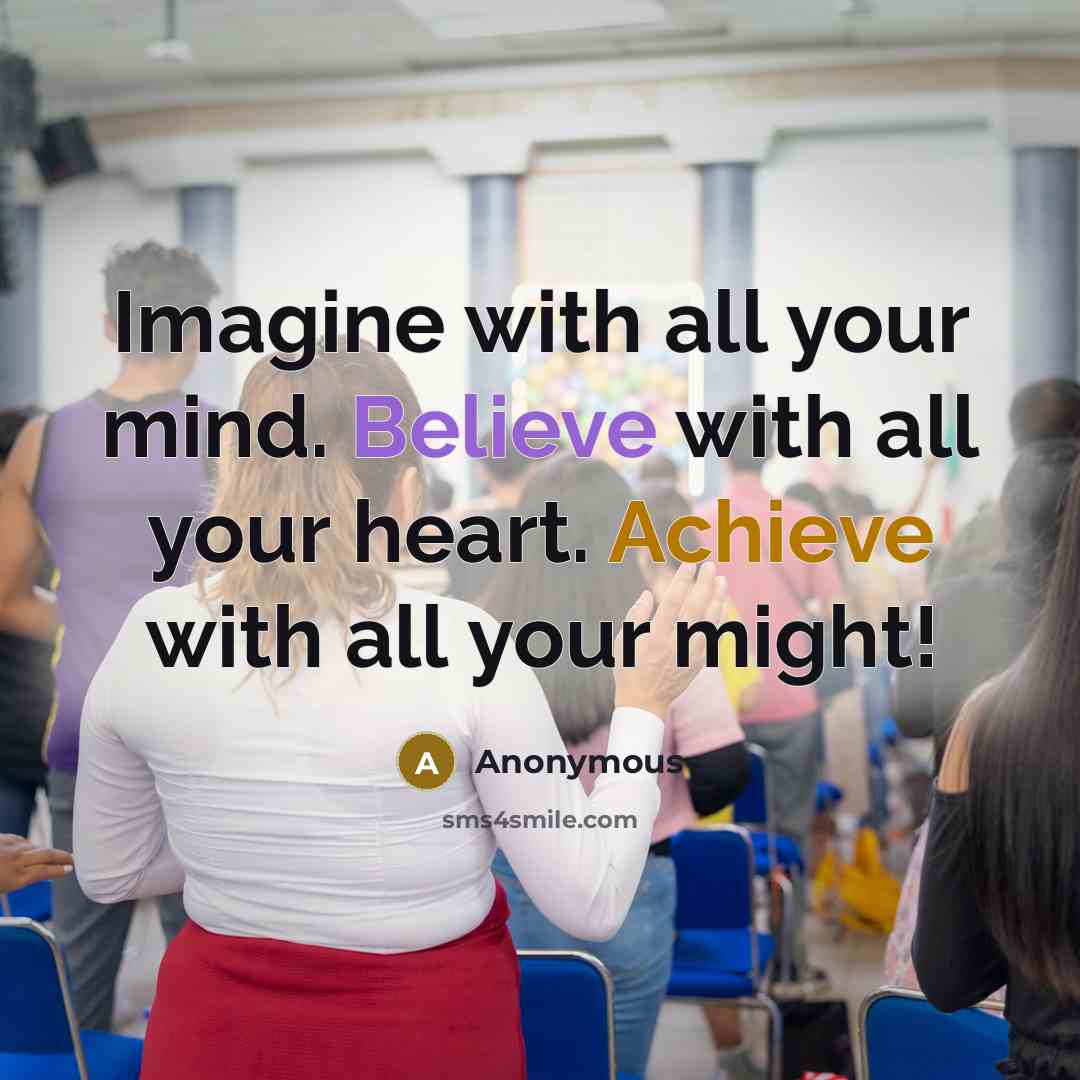“Imagine with all your mind. Believe with all your heart. Achieve with all your might!” quote by Anonymous
