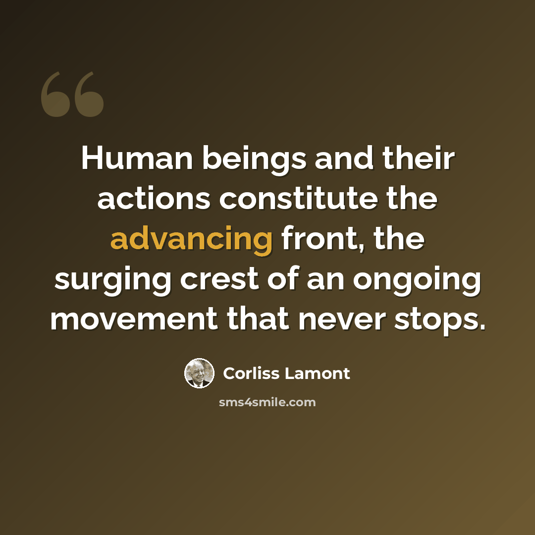 “Human beings and their actions constitute the advancing front, the surging crest of an ongoing movement that never stops.” quote by Corliss Lamont