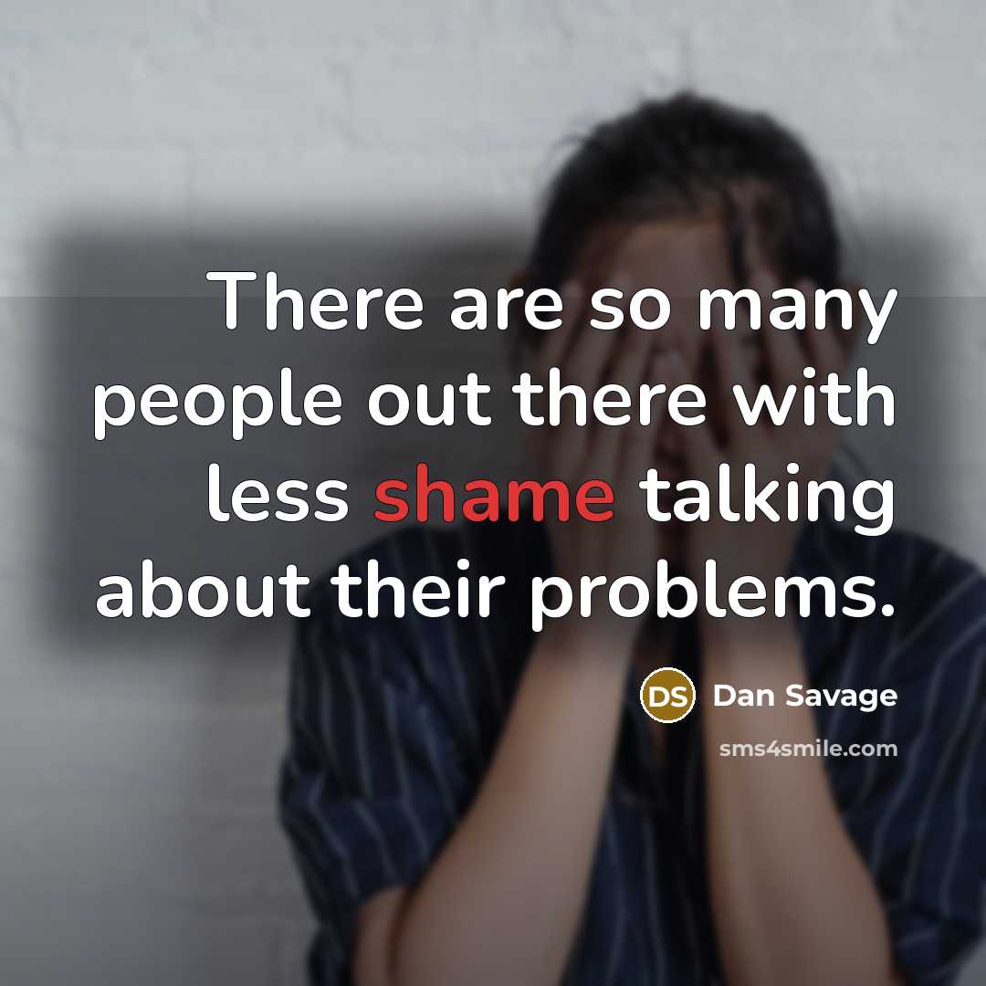 “There are so many people out there with less shame talking about their problems.” quote by Dan Savage