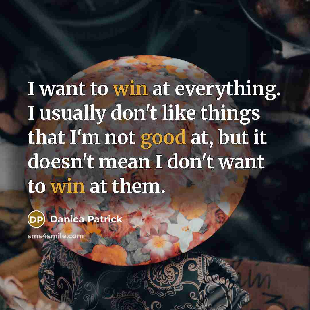 “I want to win at everything. I usually don't like things that I'm not good at, but it doesn't mean I don't want to win at them.” quote by Danica Patrick