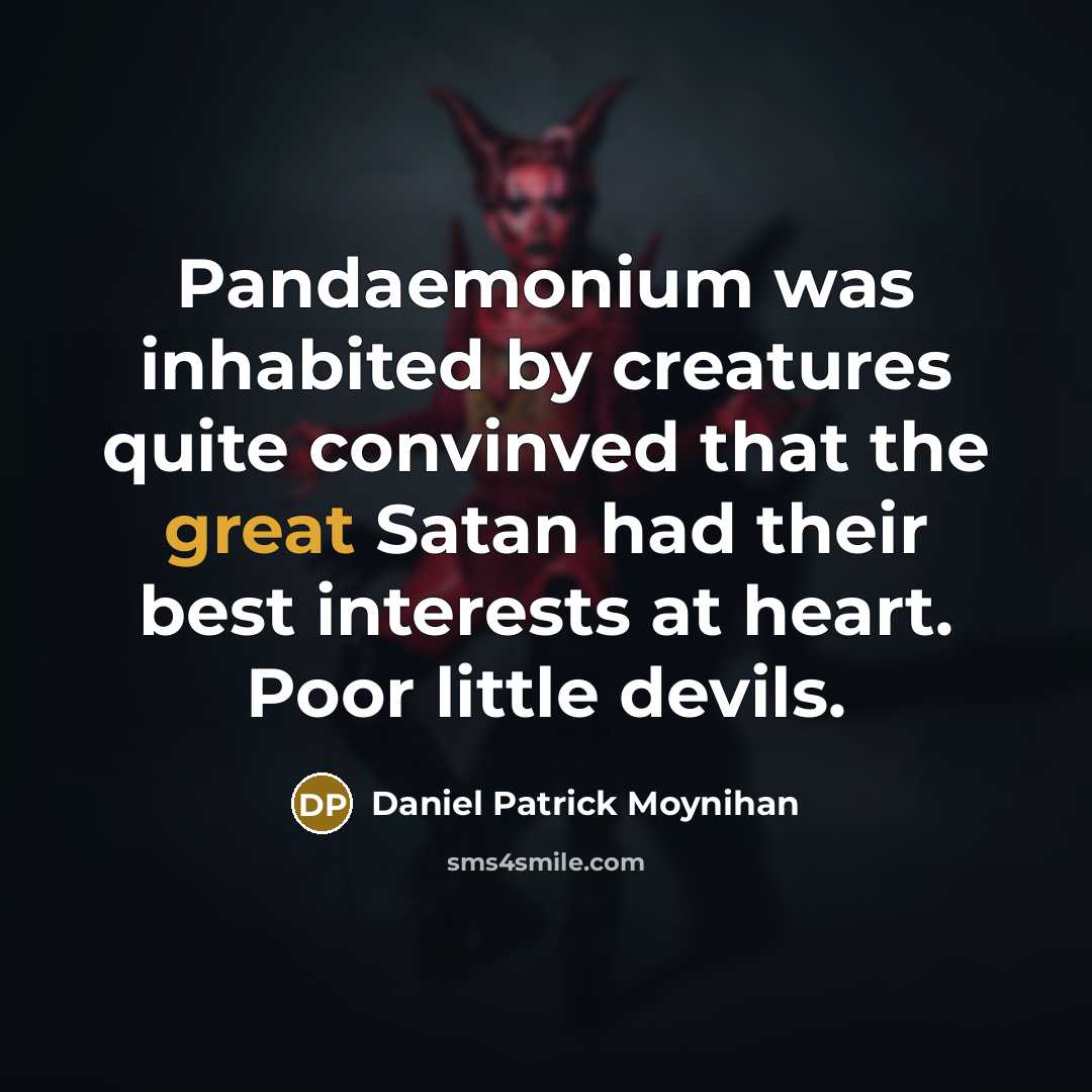 “Pandaemonium was inhabited by creatures quite convinved that the great Satan had their best interests at heart. Poor little devils.” quote by Daniel Patrick Moynihan