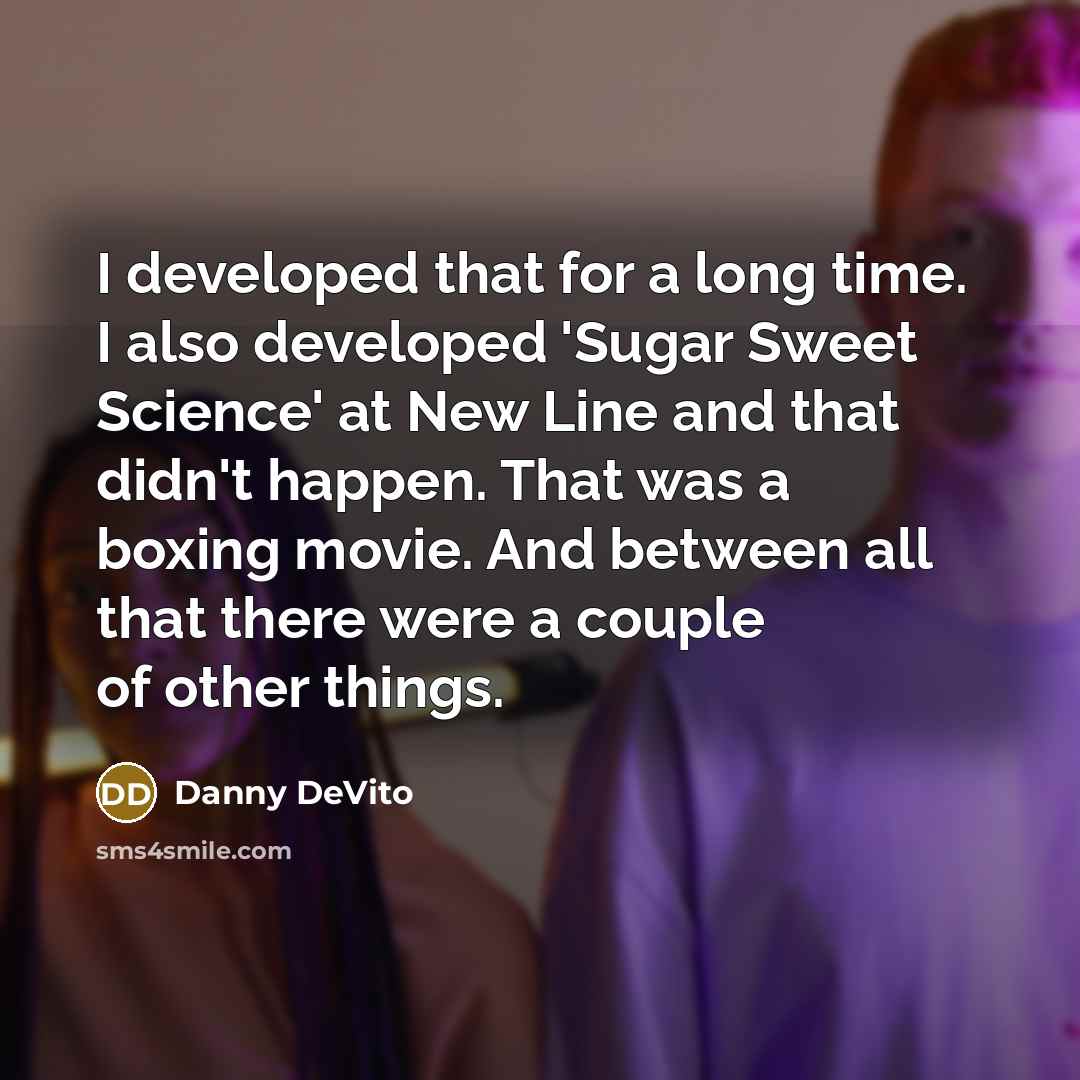 “I developed that for a long time. I also developed 'Sugar Sweet Science' at New Line and that didn't happen. That was a boxing movie. And between all that there were a couple of other things.” quote by Danny DeVito