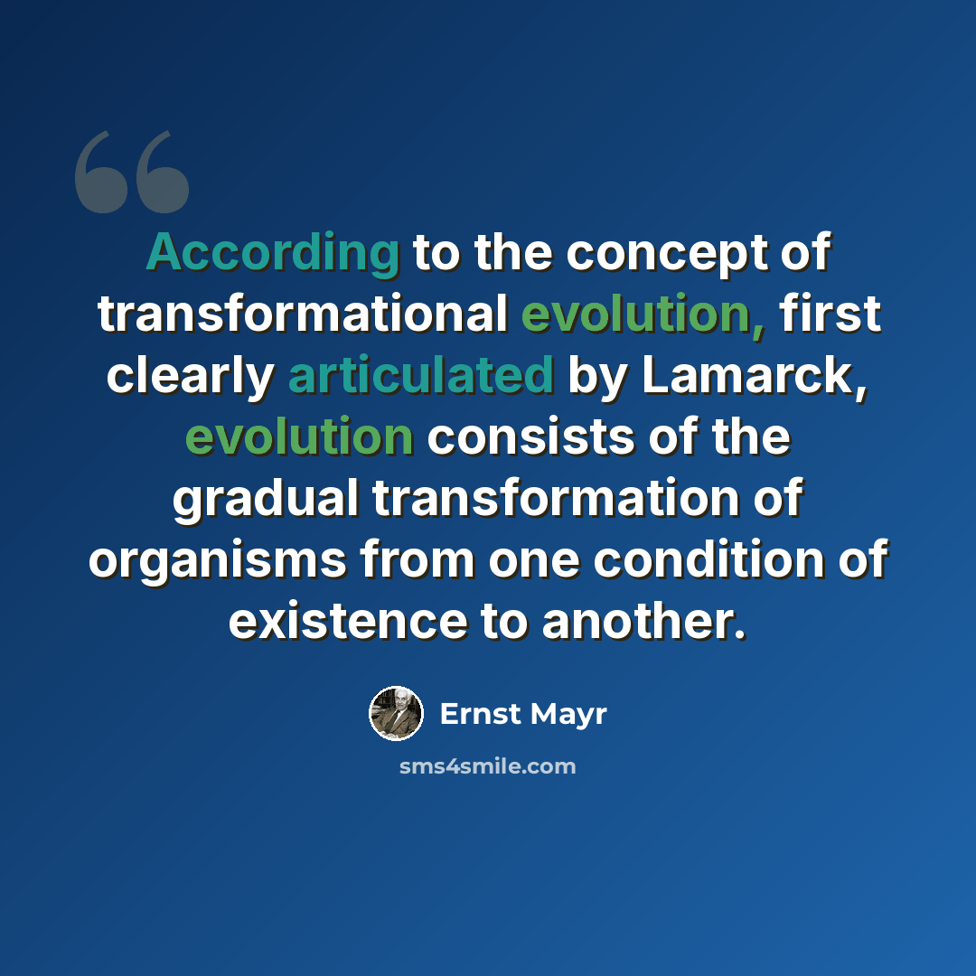 “According to the concept of transformational evolution, first clearly articulated by Lamarck, evolution consists of the gradual transformation of organisms from one condition of existence to another.” quote by Ernst Mayr