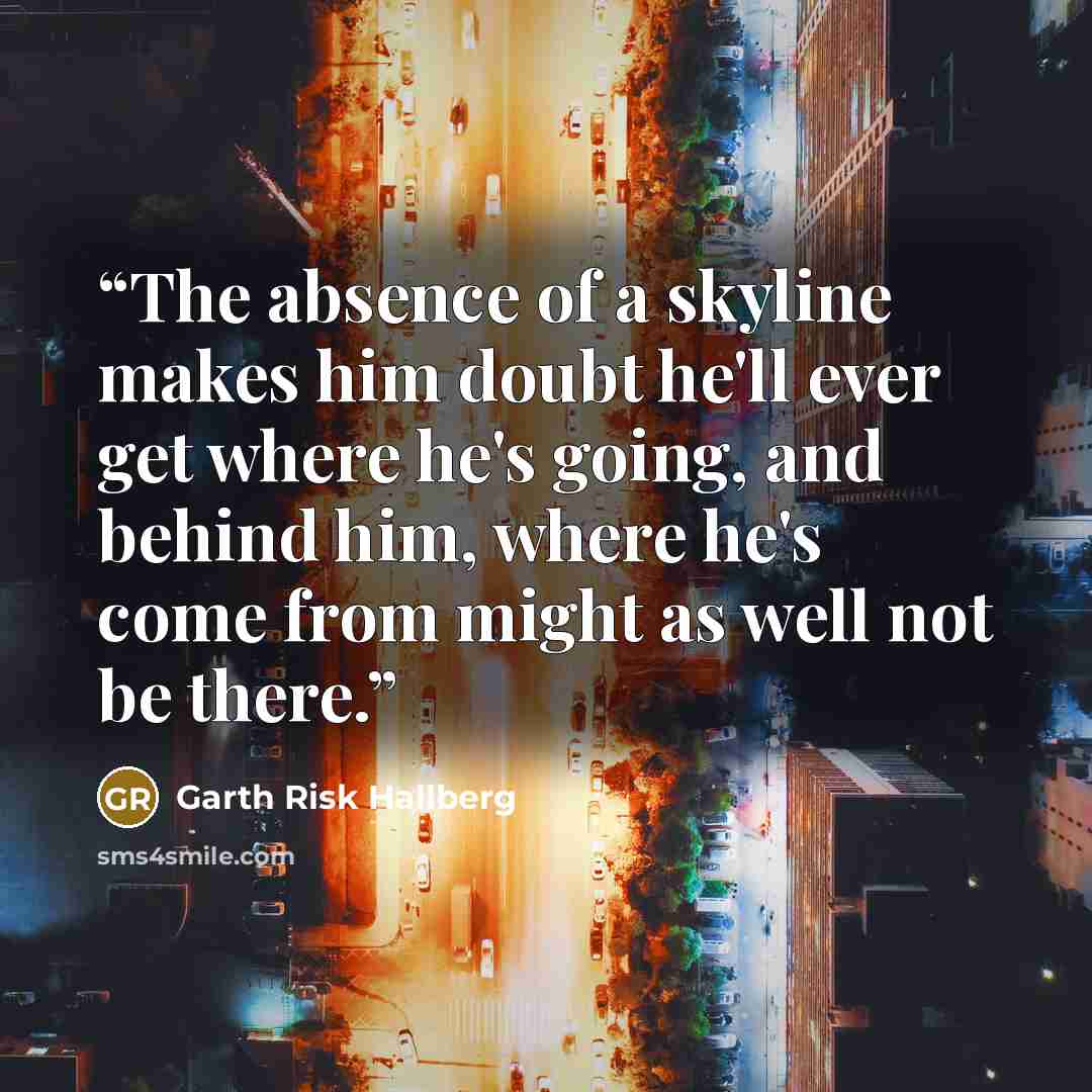 “The absence of a skyline makes him doubt he'll ever get where he's going, and behind him, where he's come from might as well not be there.” quote by Garth Risk Hallberg
