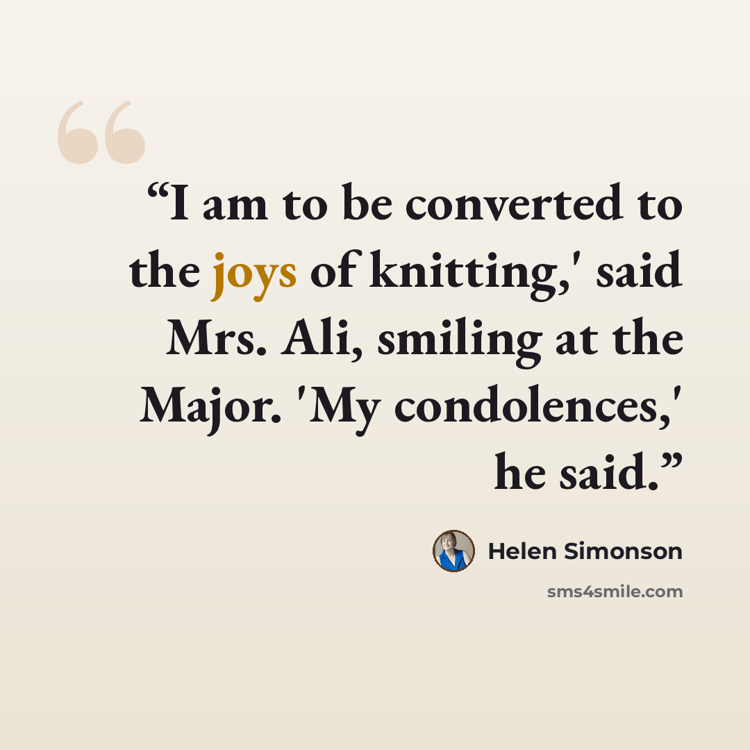 “I am to be converted to the joys of knitting,' said Mrs. Ali, smiling at the Major. 'My condolences,' he said.” quote by Helen Simonson