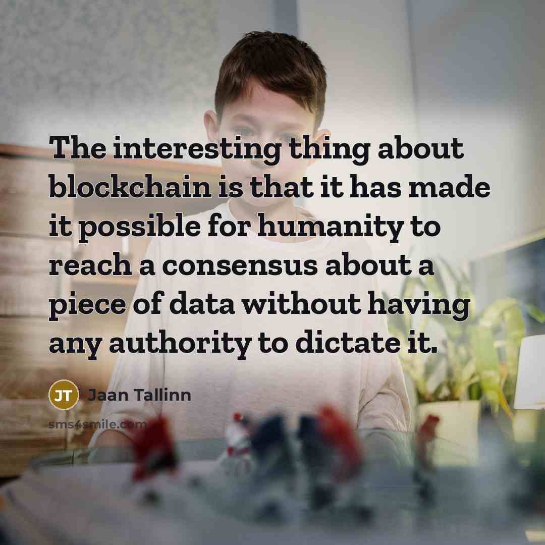 “The interesting thing about blockchain is that it has made it possible for humanity to reach a consensus about a piece of data without having any authority to dictate it.” quote by Jaan Tallinn