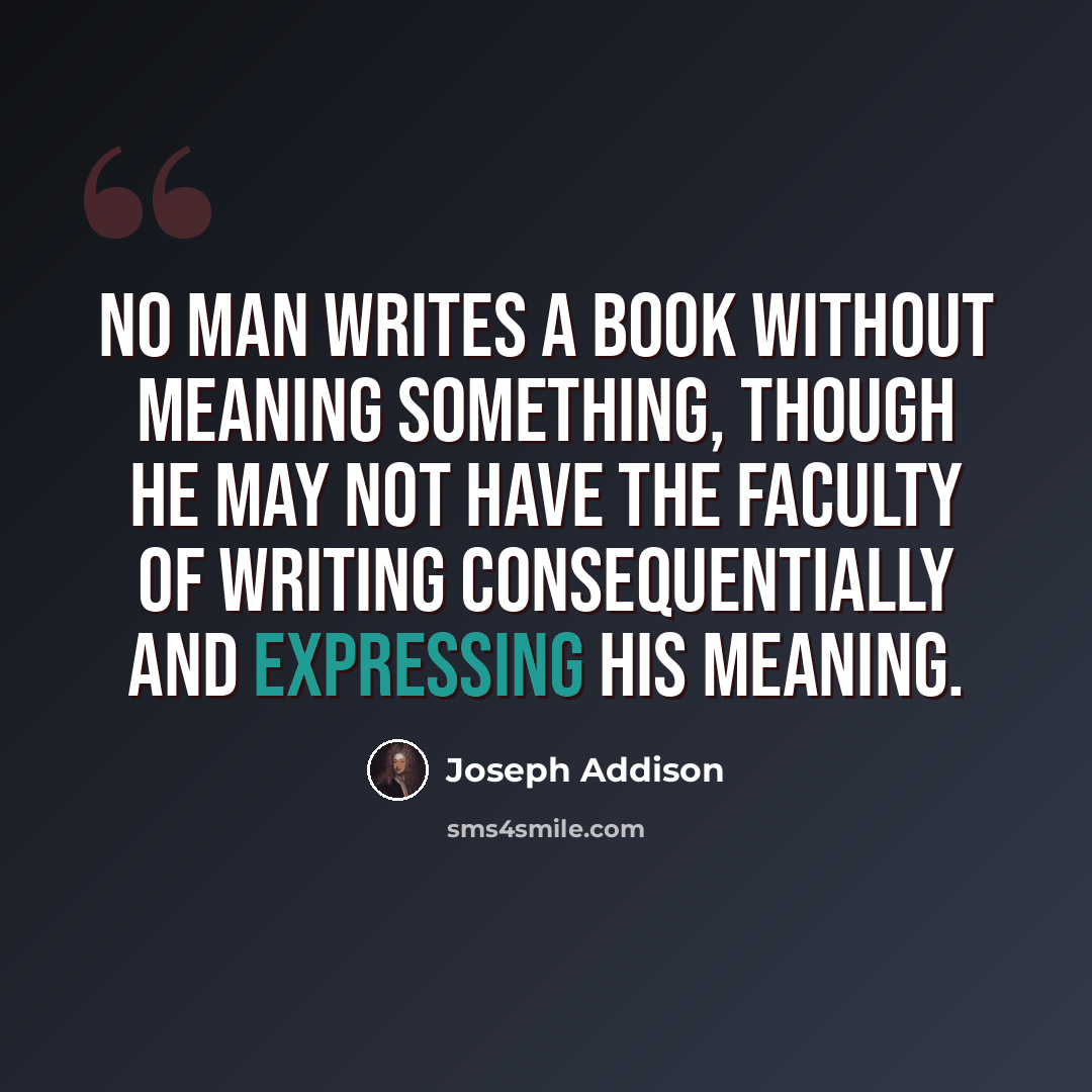 “No man writes a book without meaning something, though he may not have the faculty of writing consequentially and expressing his meaning.” quote by Joseph Addison