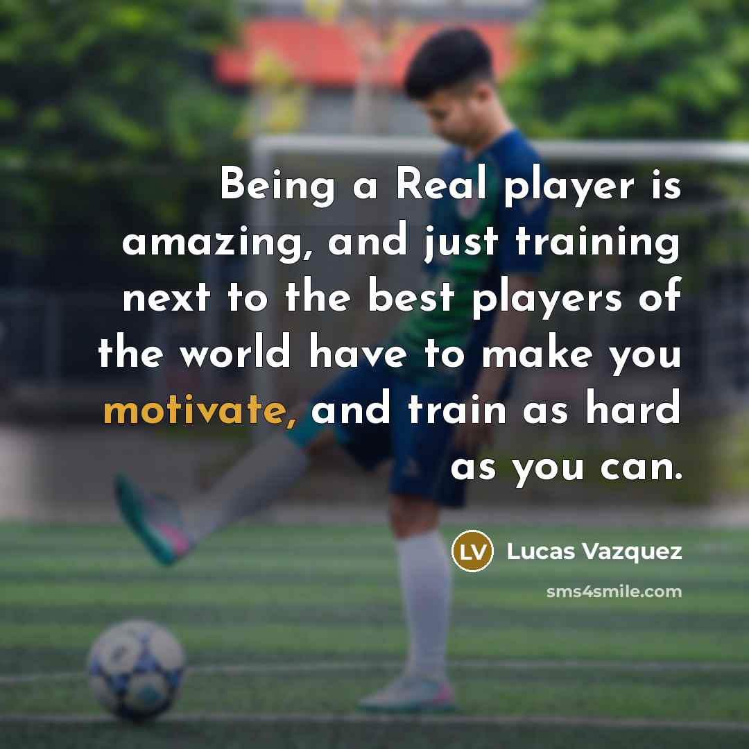 “Being a Real player is amazing, and just training next to the best players of the world have to make you motivate, and train as hard as you can.” quote by Lucas Vazquez