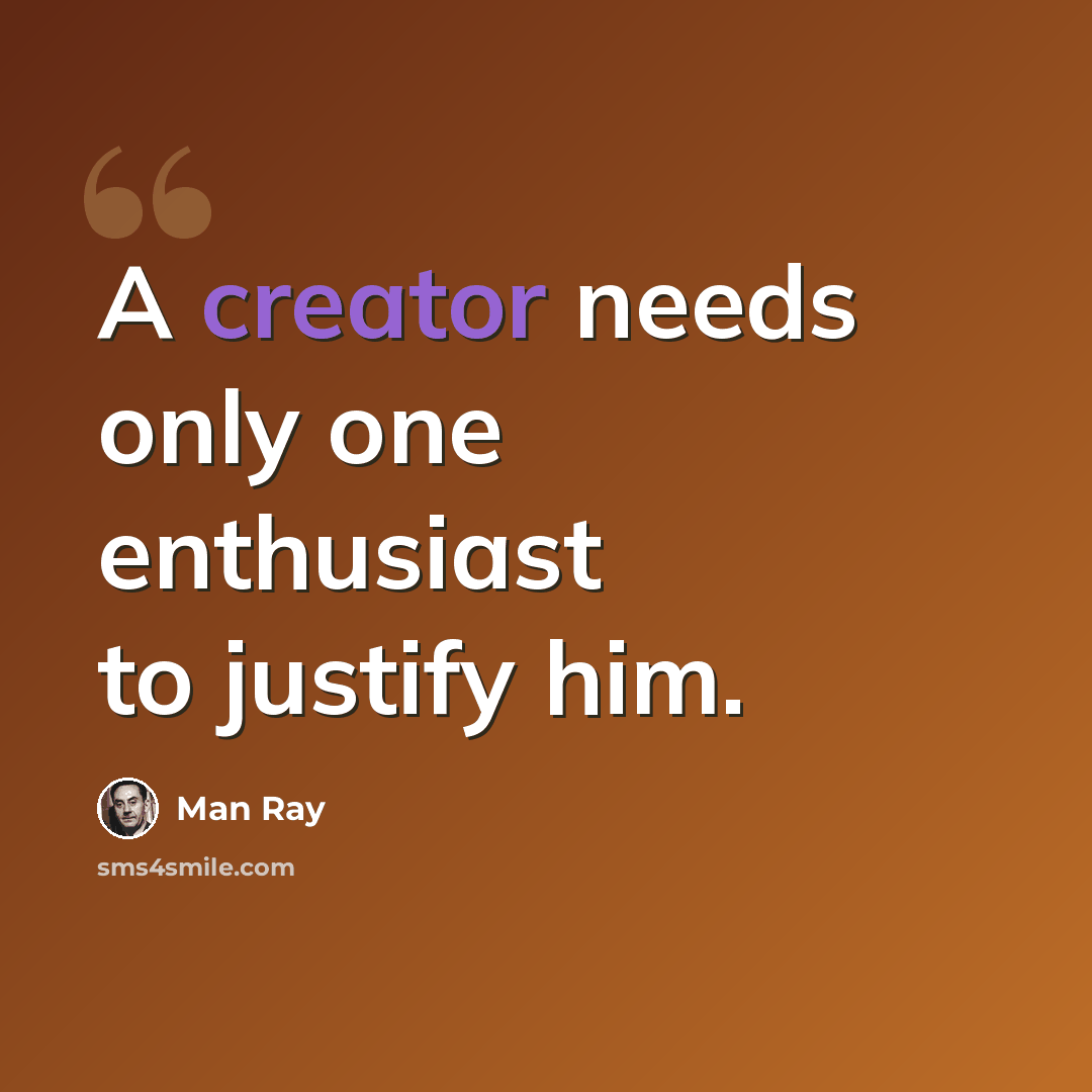 “A creator needs only one enthusiast to justify him.” quote by Man Ray