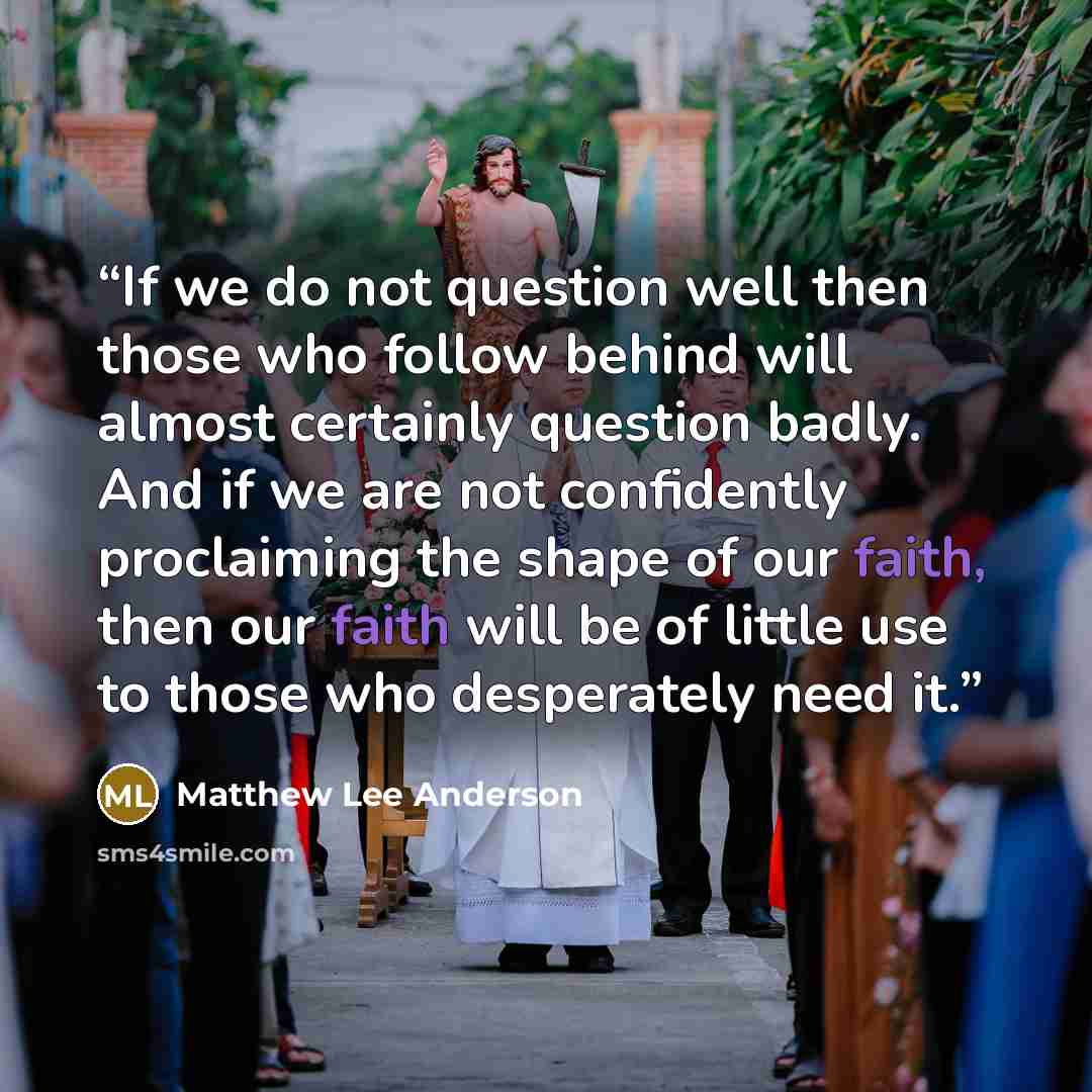 “If we do not question well then those who follow behind will almost certainly question badly. And if we are not confidently proclaiming the shape of our faith, then our faith will be of little use to those who desperately need it.” quote by Matthew Lee Anderson