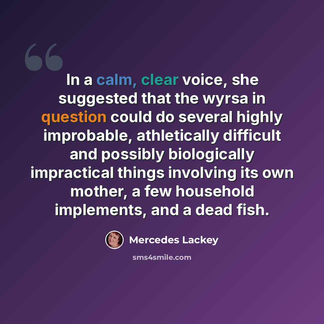 “In a calm, clear voice, she suggested that the wyrsa in question could do several highly improbable, athletically difficult and possibly biologically impractical things involving its own mother, a few household implements, and a dead fish.” quote by Mercedes Lackey