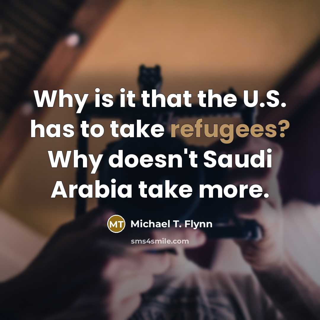 “Why is it that the U.S. has to take refugees? Why doesn't Saudi Arabia take more.” quote by Michael T. Flynn