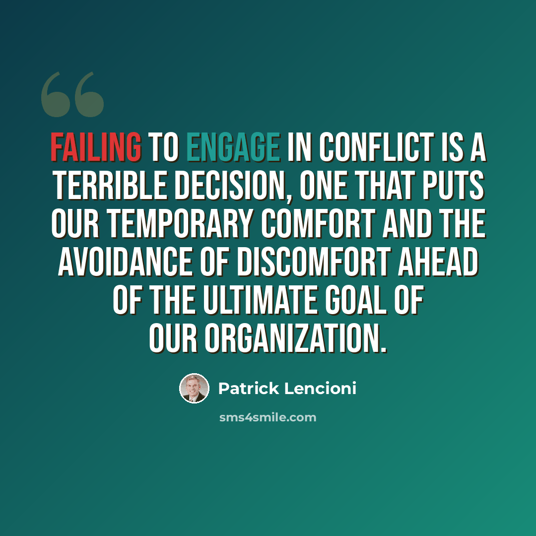 “Failing to engage in conflict is a terrible decision, one that puts our temporary comfort and the avoidance of discomfort ahead of the ultimate goal of our organization.” quote by Patrick Lencioni