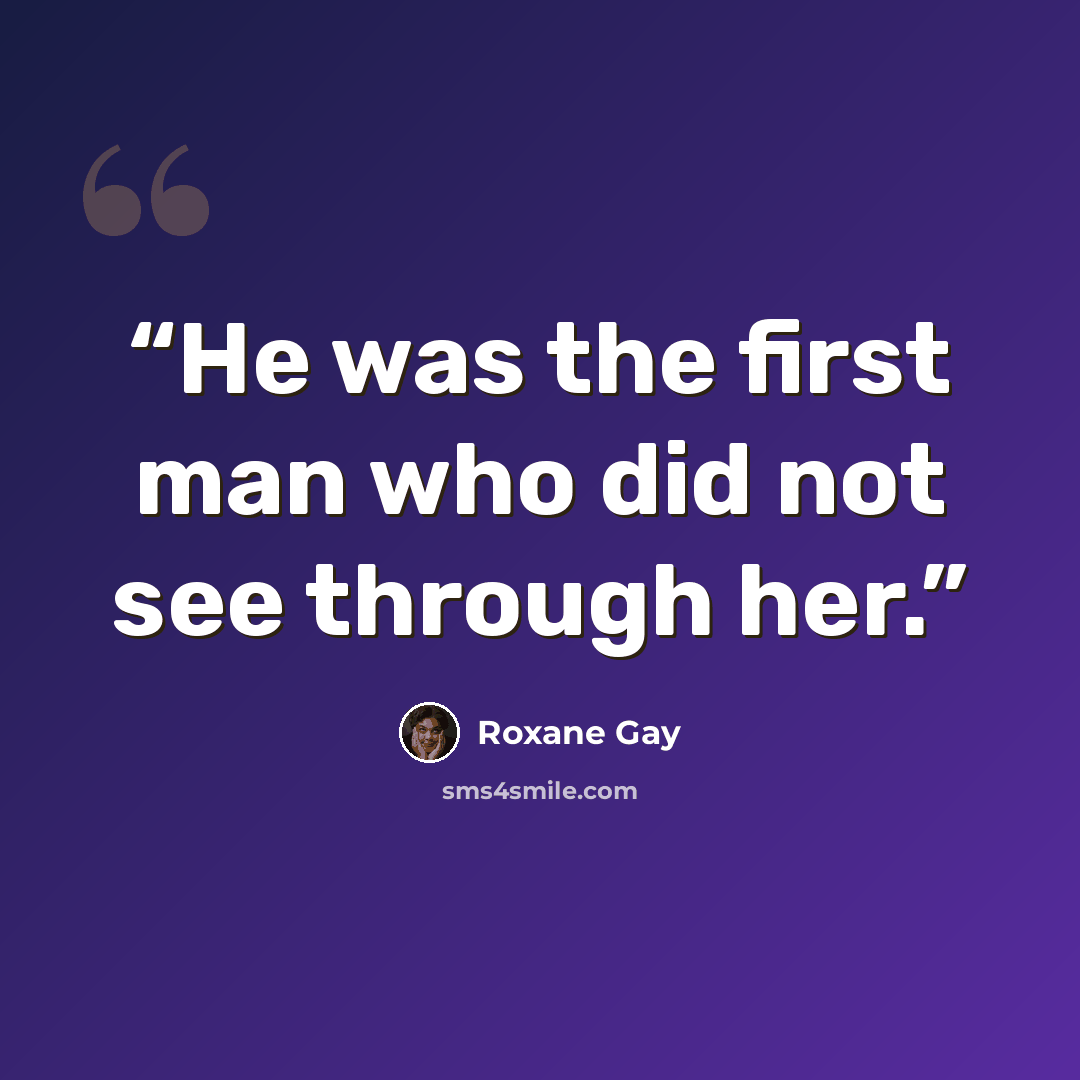 “He was the first man who did not see through her.” quote by Roxane Gay