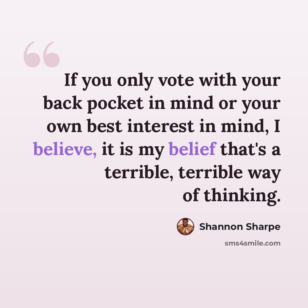 “If you only vote with your back pocket in mind or your own best interest in mind, I believe, it is my belief that's a terrible, terrible way of thinking.” quote by Shannon Sharpe