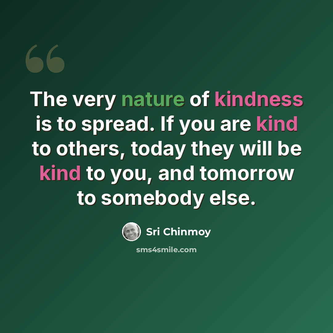 “The very nature of kindness is to spread. If you are kind to others, today they will be kind to you, and tomorrow to somebody else.” quote by Sri Chinmoy