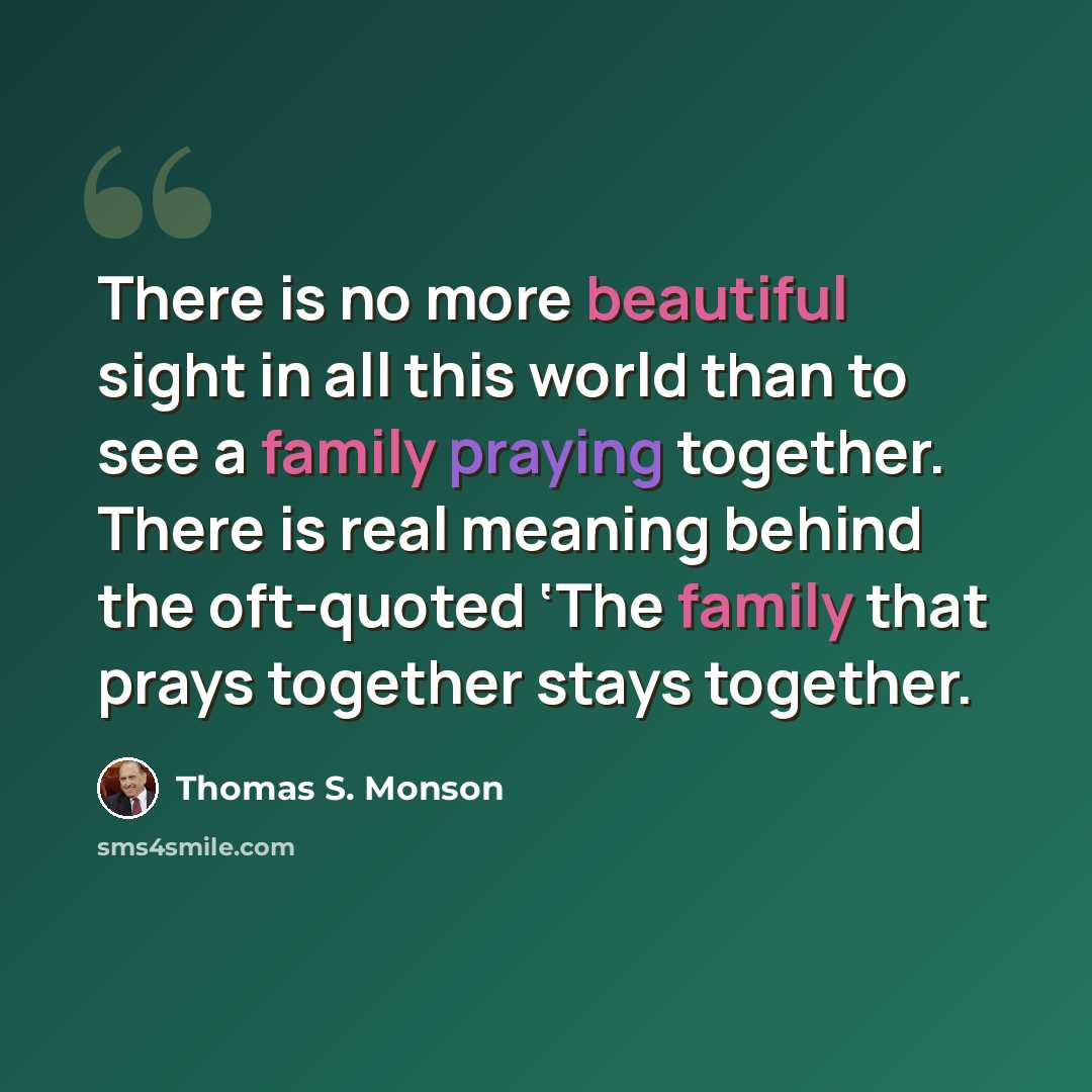 “There is no more beautiful sight in all this world than to see a family praying together. There is real meaning behind the oft-quoted ‘The family that prays together stays together.” quote by Thomas S. Monson