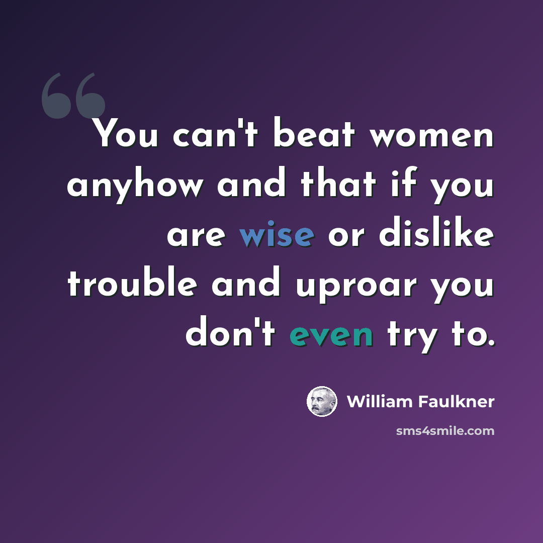 “You can't beat women anyhow and that if you are wise or dislike trouble and uproar you don't even try to.” quote by William Faulkner