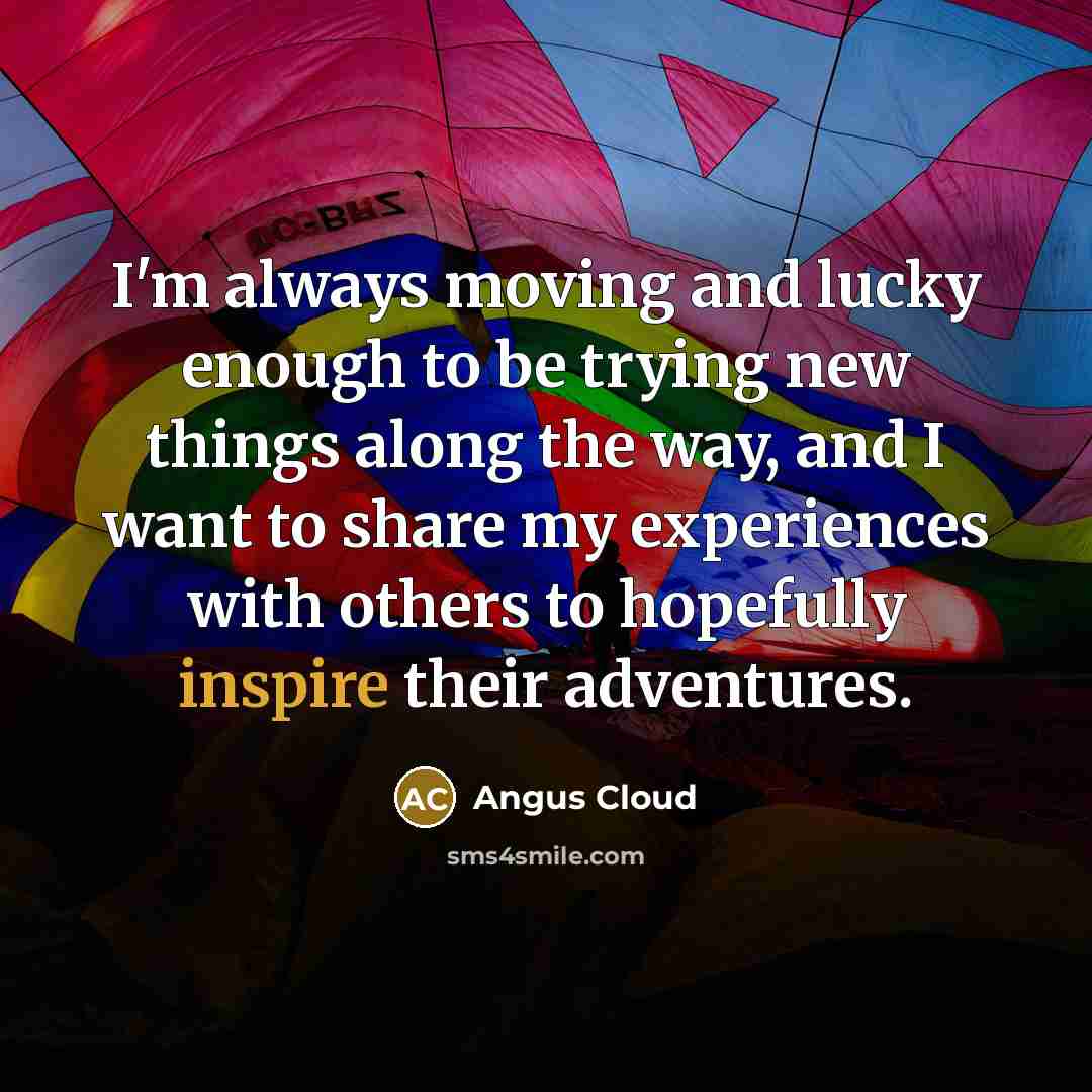 “I'm always moving and lucky enough to be trying new things along the way, and I want to share my experiences with others to hopefully inspire their adventures.” quote by Angus Cloud