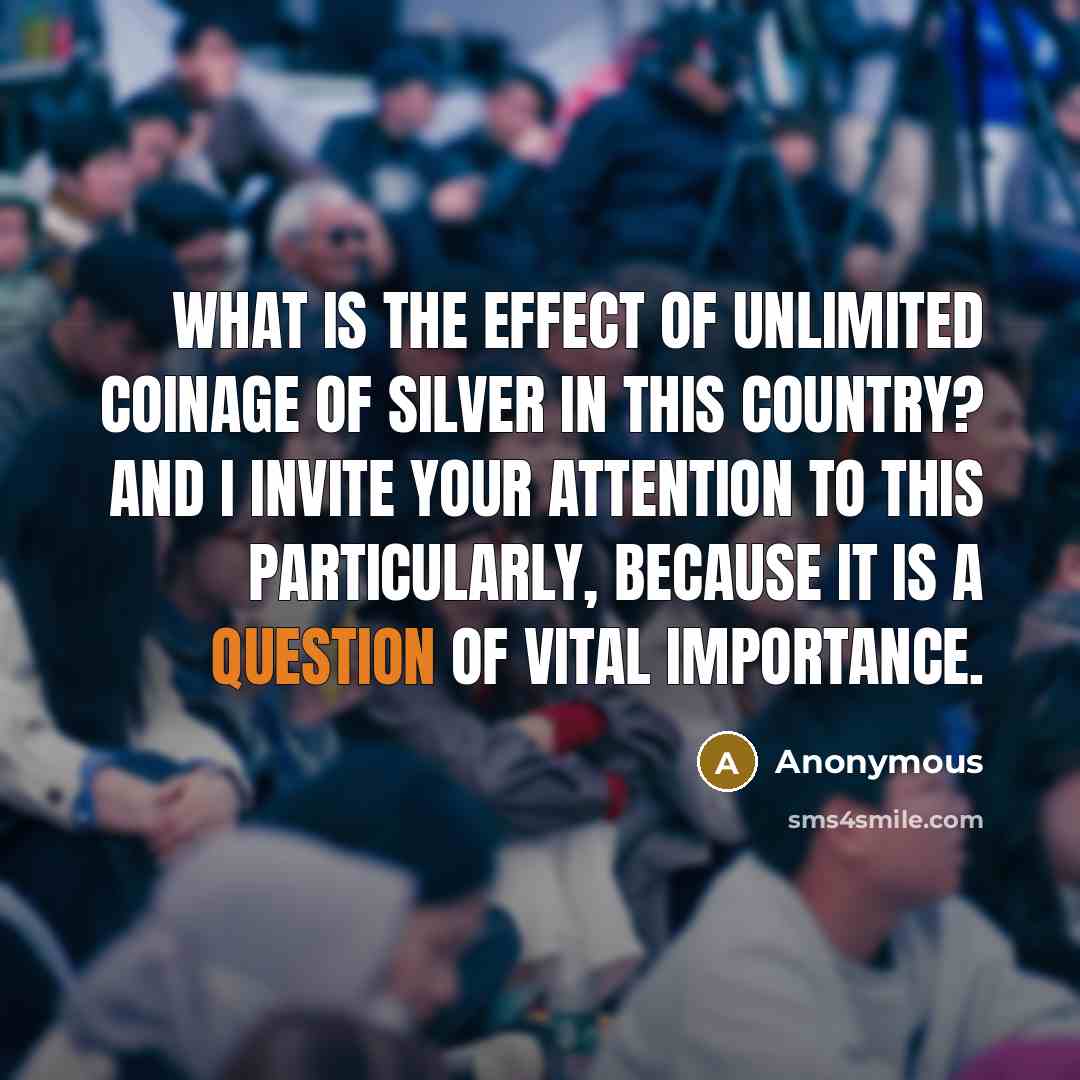 “What is the effect of unlimited coinage of silver in this country? and I invite your attention to this particularly, because it is a question of vital importance.” quote by Anonymous