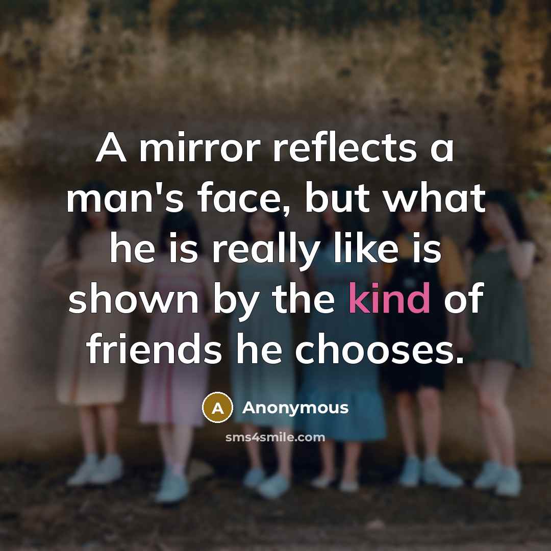“A mirror reflects a man's face, but what he is really like is shown by the kind of friends he chooses.” quote by Anonymous