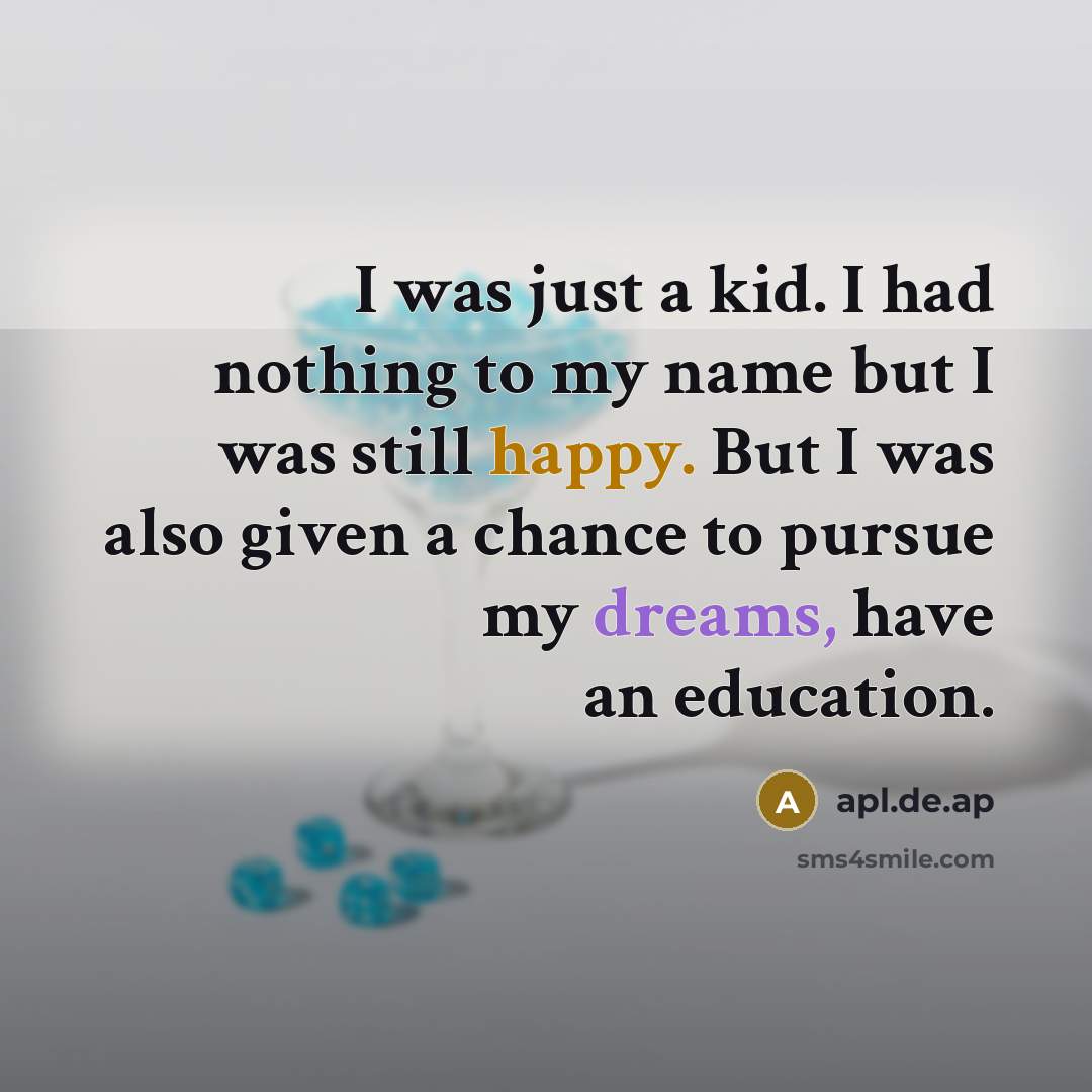“I was just a kid. I had nothing to my name but I was still happy. But I was also given a chance to pursue my dreams, have an education.” quote by apl.de.ap