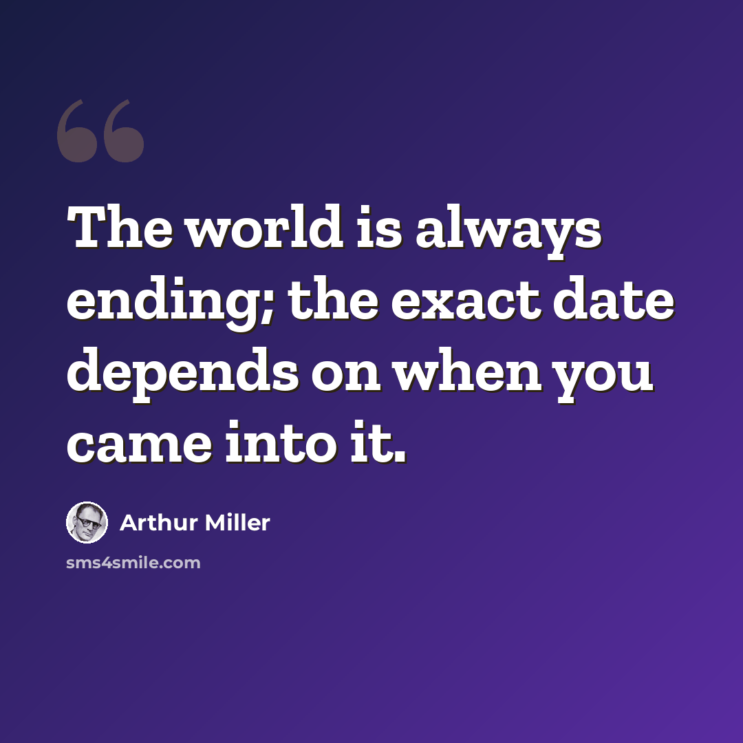 “The world is always ending; the exact date depends on when you came into it.” quote by Arthur Miller