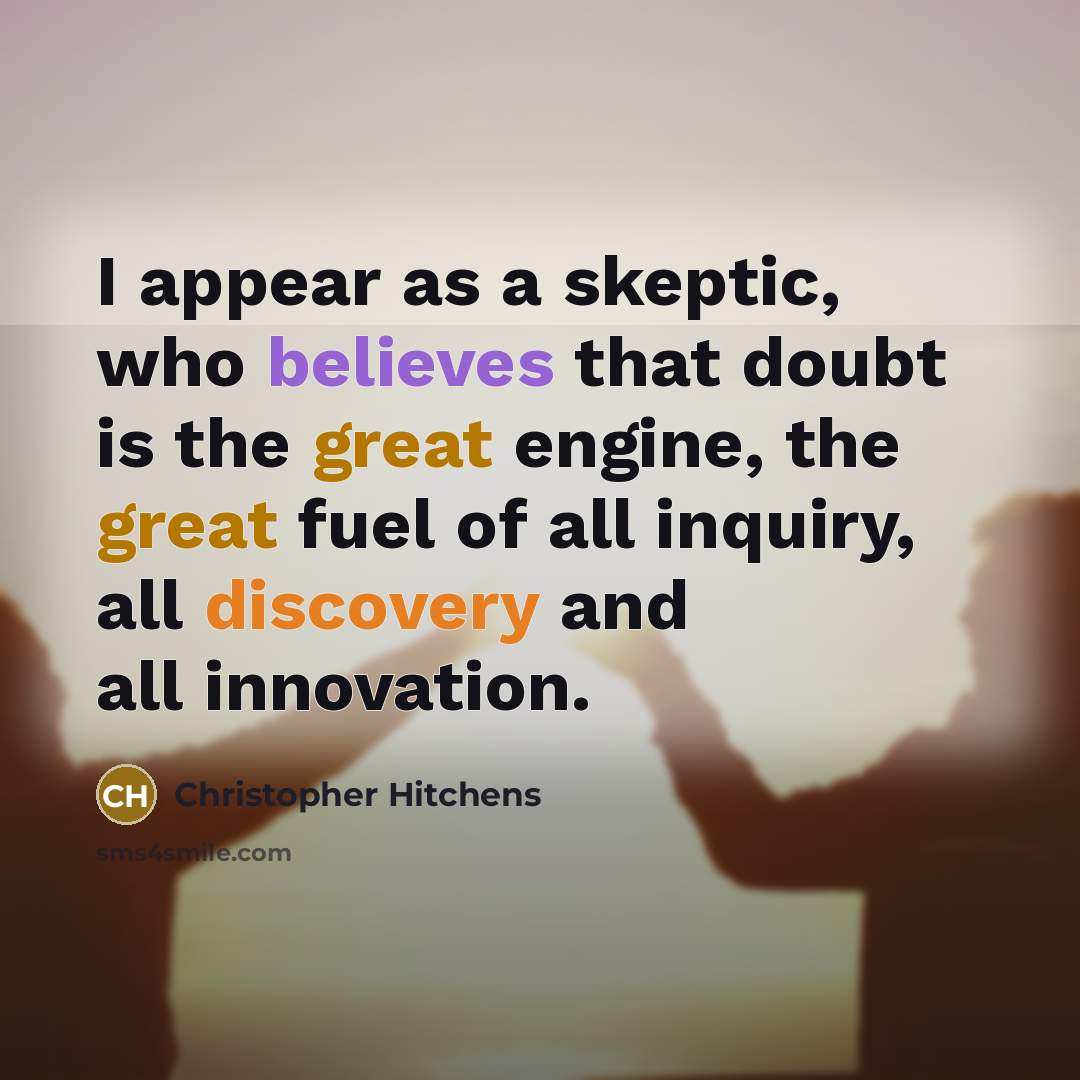 “I appear as a skeptic, who believes that doubt is the great engine, the great fuel of all inquiry, all discovery and all innovation.” quote by Christopher Hitchens