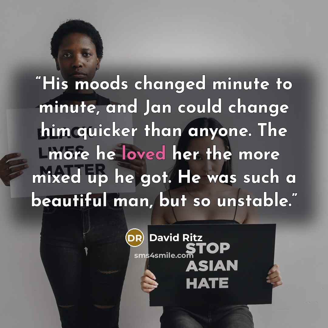 “His moods changed minute to minute, and Jan could change him quicker than anyone. The more he loved her the more mixed up he got. He was such a beautiful man, but so unstable.” quote by David Ritz