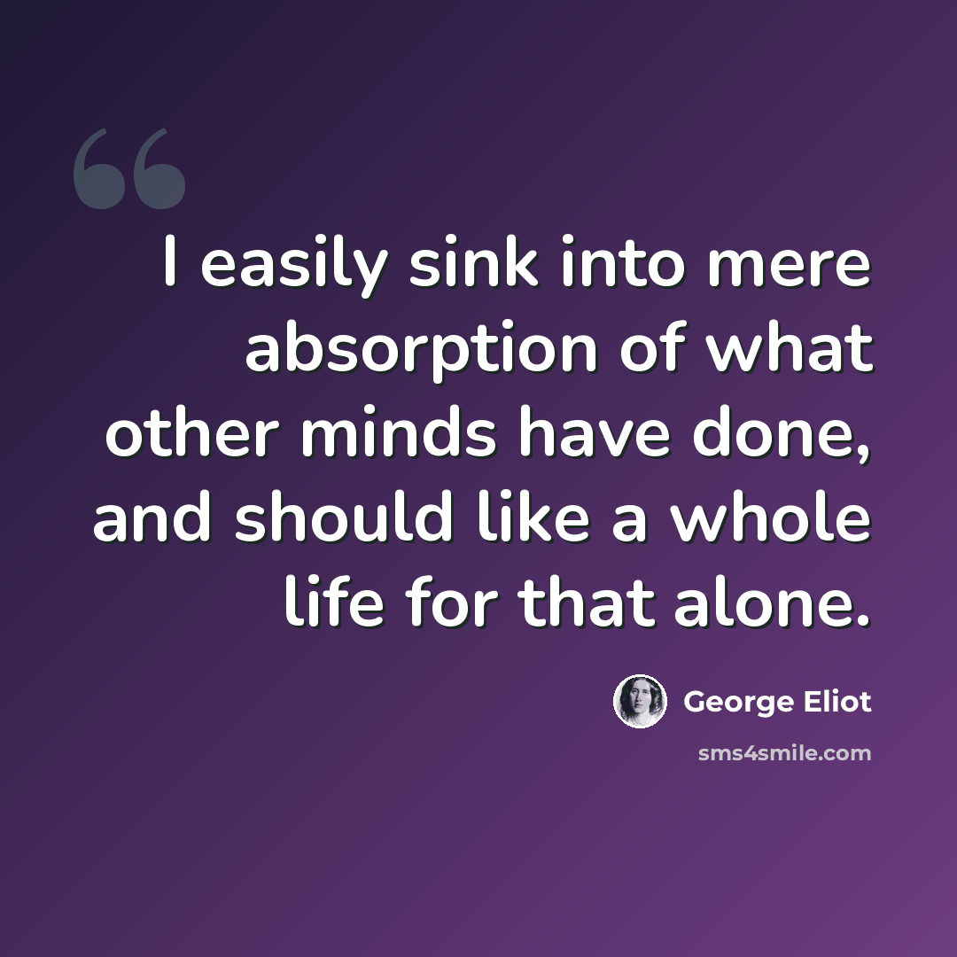“I easily sink into mere absorption of what other minds have done, and should like a whole life for that alone.” quote by George Eliot