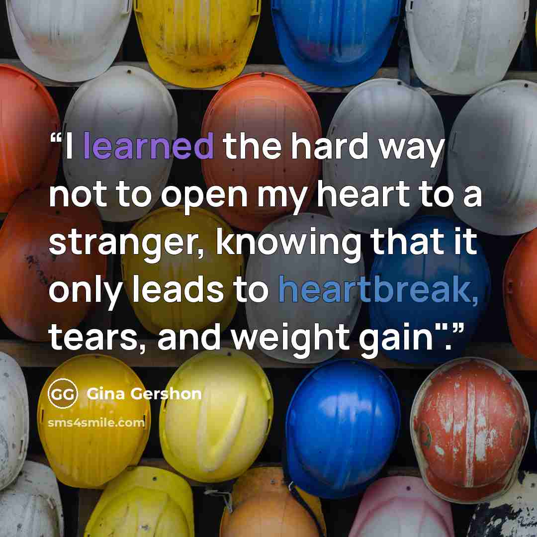 “I learned the hard way not to open my heart to a stranger, knowing that it only leads to heartbreak, tears, and weight gain".” quote by Gina Gershon