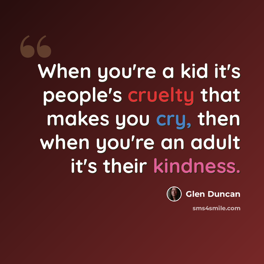 “When you're a kid it's people's cruelty that makes you cry, then when you're an adult it's their kindness.” quote by Glen Duncan