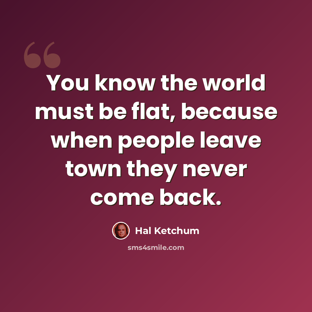 “You know the world must be flat, because when people leave town they never come back.” quote by Hal Ketchum