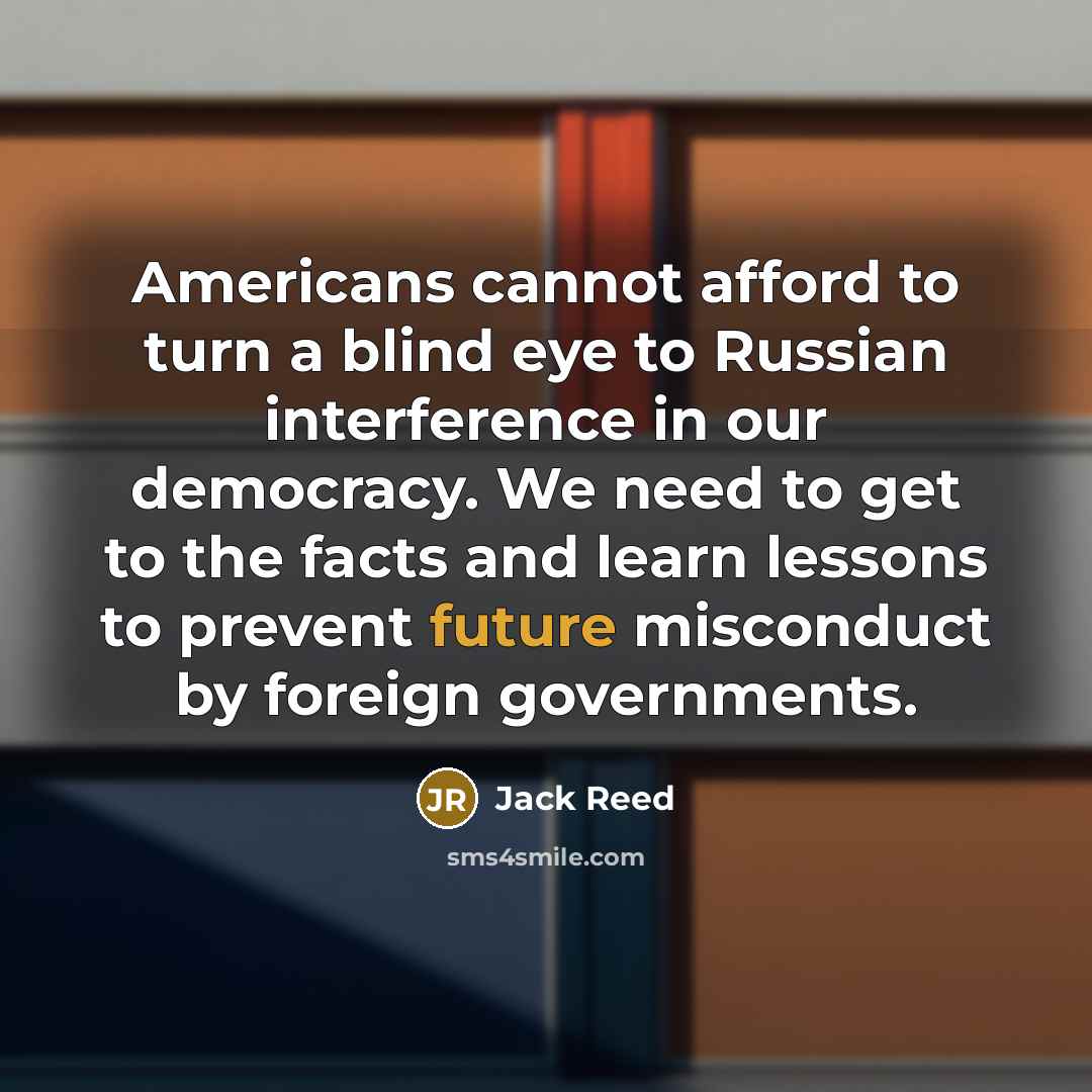 “Americans cannot afford to turn a blind eye to Russian interference in our democracy. We need to get to the facts and learn lessons to prevent future misconduct by foreign governments.” quote by Jack Reed